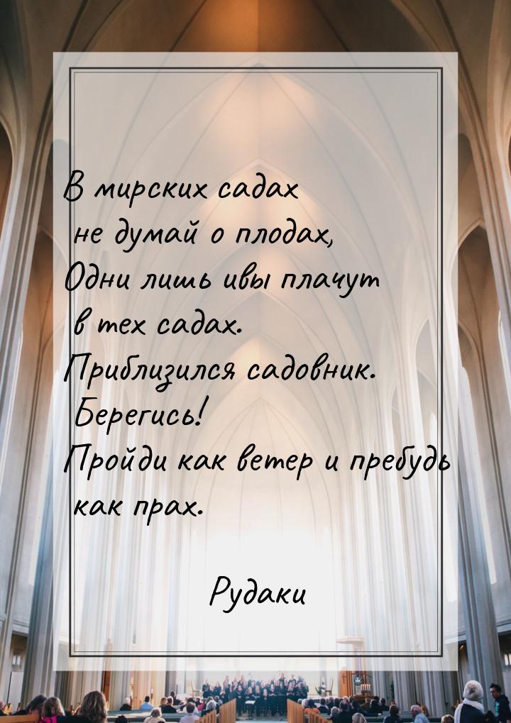 В мирских садах не думай о плодах, Одни лишь ивы плачут в тех садах. Приблизился садовник.