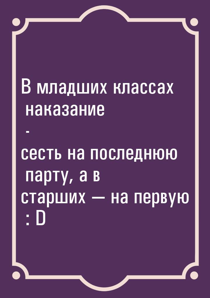 В младших классах наказание - сесть на последнюю парту, а в старших  на первую : D