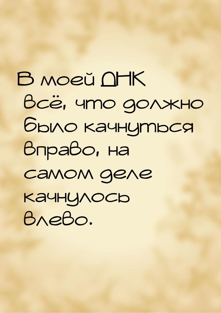 В моей ДНК всё, что должно было качнуться вправо, на самом деле качнулось влево.