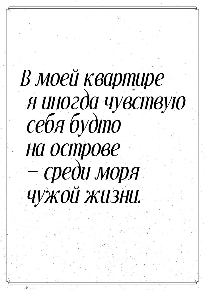 В моей квартире я иногда чувствую себя будто на острове  среди моря чужой жизни.