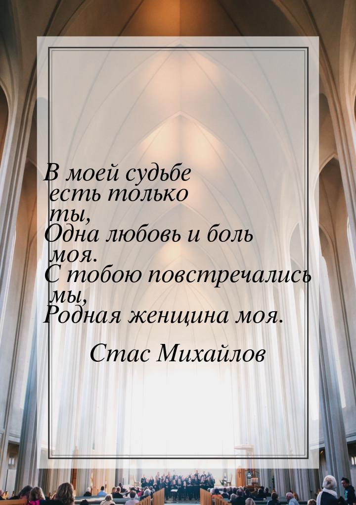 В моей судьбе есть только ты, Одна любовь и боль моя. С тобою повстречались мы, Родная же