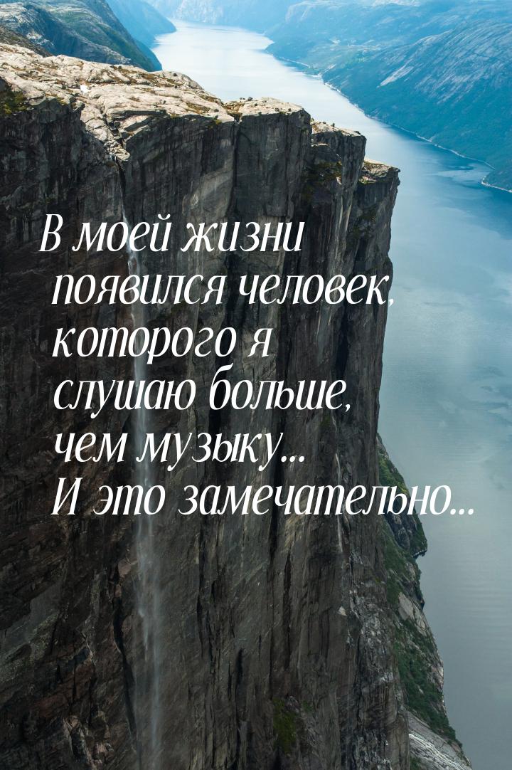 В моей жизни появился человек, которого я слушаю больше, чем музыку... И это замечательно.