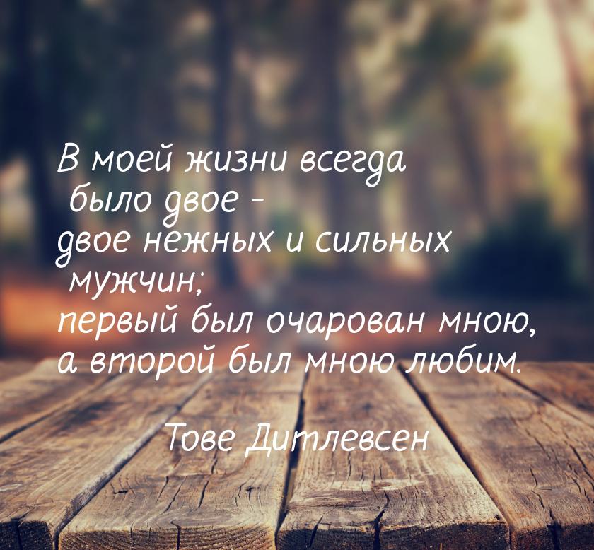 В моей жизни всегда было двое - двое нежных и сильных мужчин; первый был очарован мною, а 