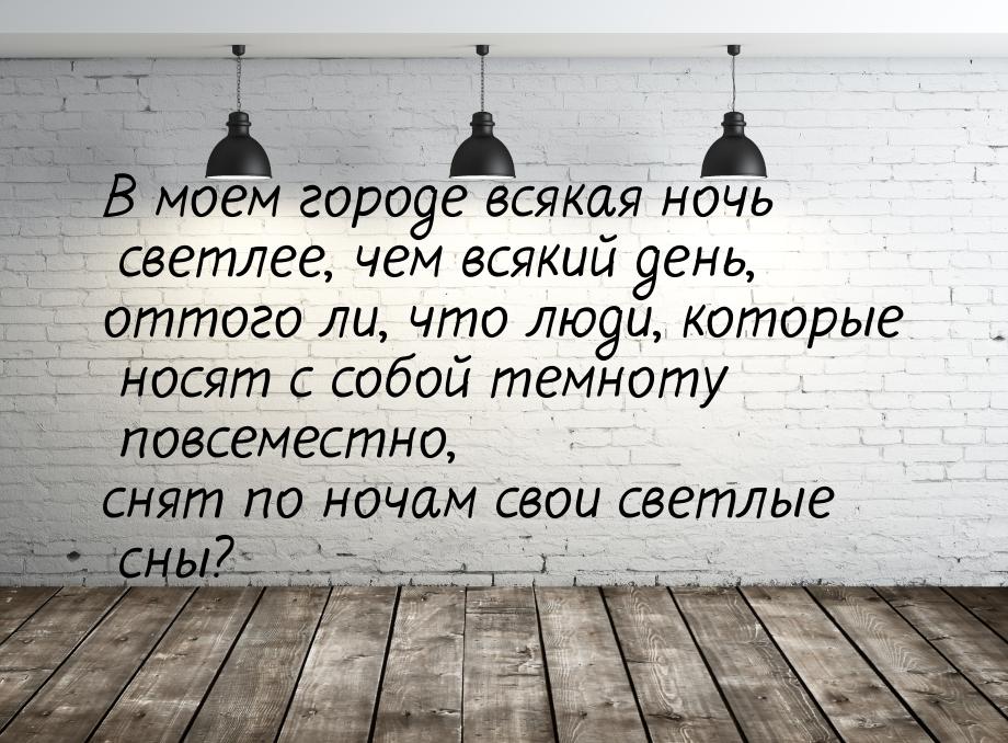 В моем городе всякая ночь светлее, чем всякий день, оттого ли, что люди, которые носят с с