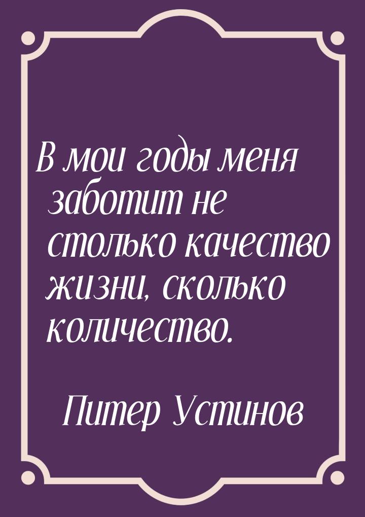 В мои годы меня заботит не столько качество жизни, сколько количество.