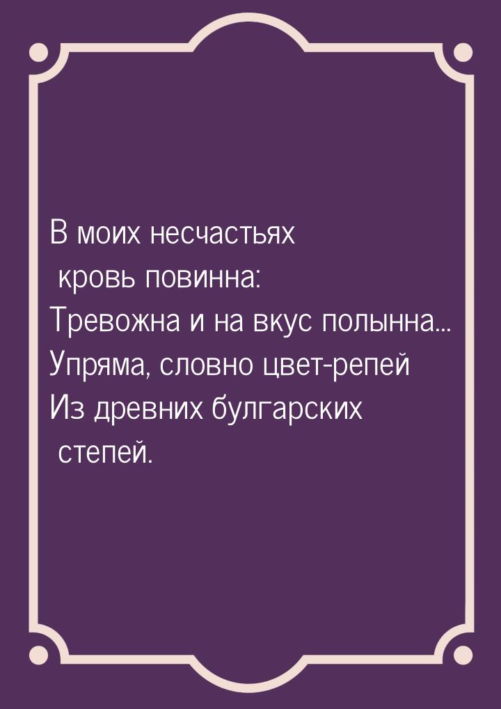 В моих несчастьях кровь повинна: Тревожна и на вкус полынна... Упряма, словно цвет-репей И