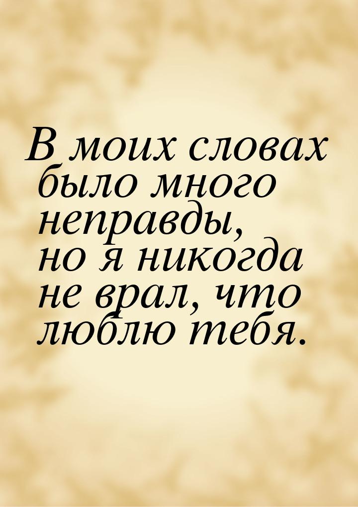 В моих словах было много неправды, но я никогда не врал, что люблю тебя.