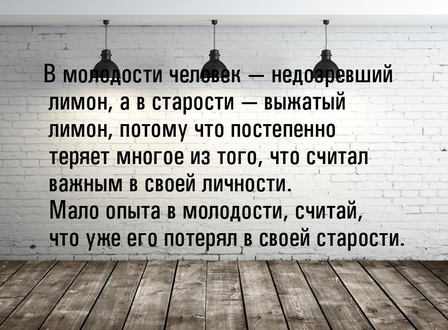 В молодости человек  недозревший лимон, а в старости  выжатый лимон, потому 