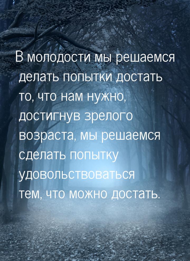 В молодости мы решаемся делать попытки достать то, что нам нужно, достигнув зрелого возрас