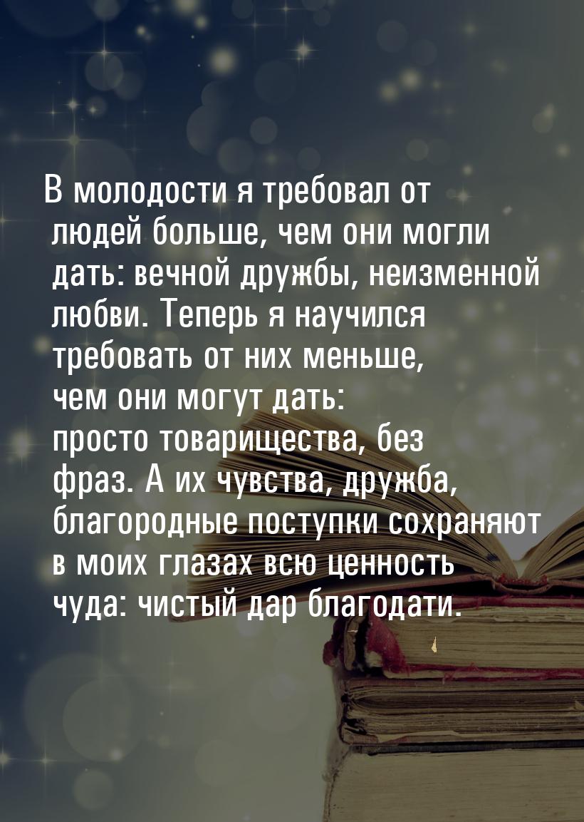 В молодости я требовал от людей больше, чем они могли дать: вечной дружбы, неизменной любв