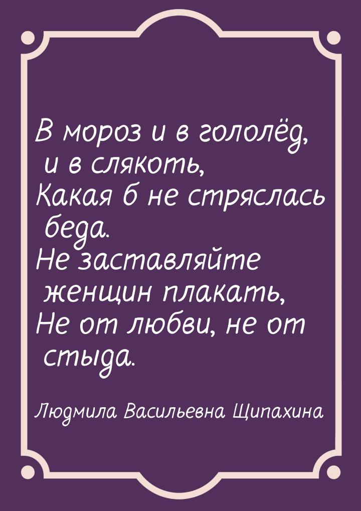 В мороз и в гололёд, и в слякоть, Какая б не стряслась беда. Не заставляйте женщин плакать