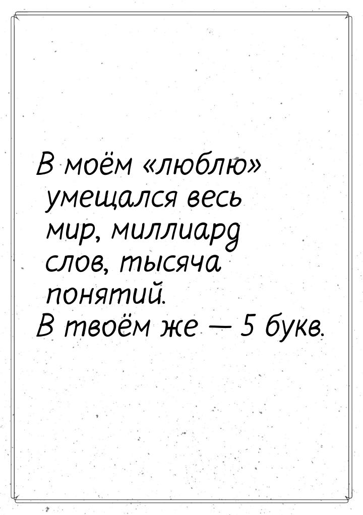 В моём люблю умещался весь мир, миллиард слов, тысяча понятий. В твоём же &m