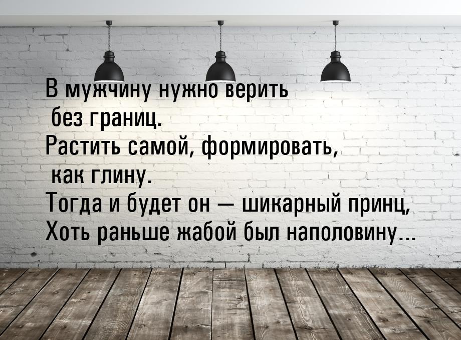 В мужчину нужно верить без границ. Растить самой, формировать, как глину. Тогда и будет он