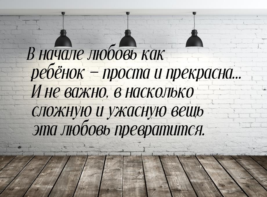 В начале любовь как ребёнок  проста и прекрасна... И не важно, в насколько сложную 