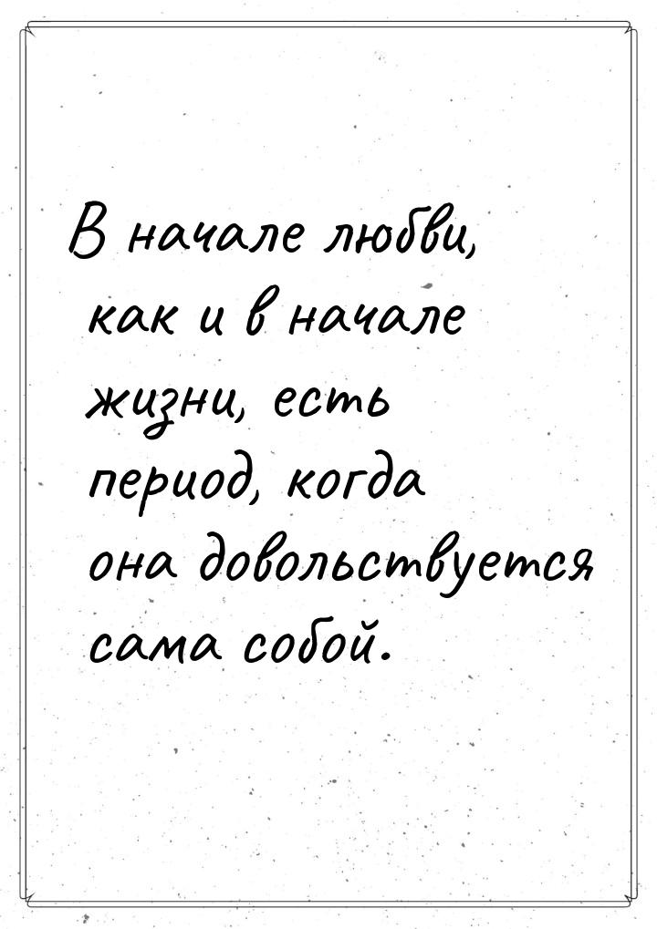 В начале любви, как и в начале жизни, есть период, когда она довольствуется сама собой.