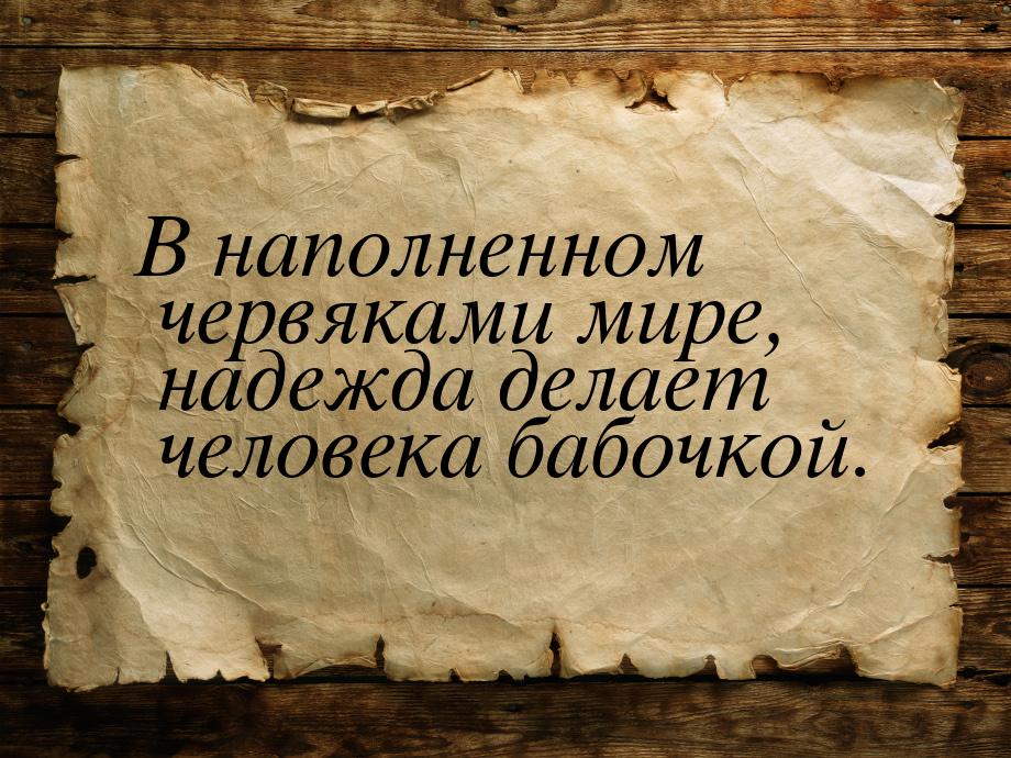 В наполненном червяками мире, надежда делает человека бабочкой.