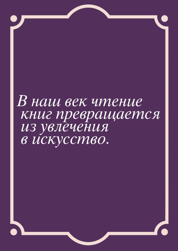 В наш век чтение книг превращается из увлечения в искусство.