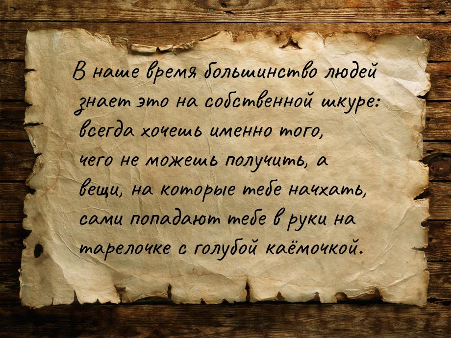 В наше время большинство людей знает это на собственной шкуре: всегда хочешь именно того, 