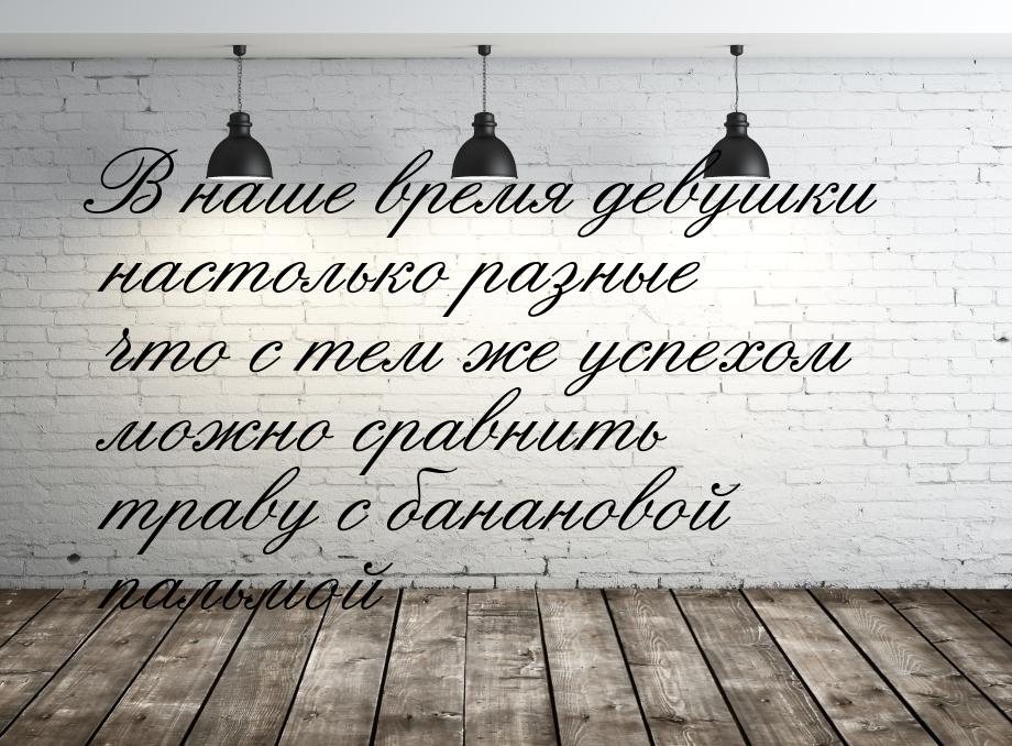 В наше время девушки настолько разные что с тем же успехом можно сравнить траву с бананово