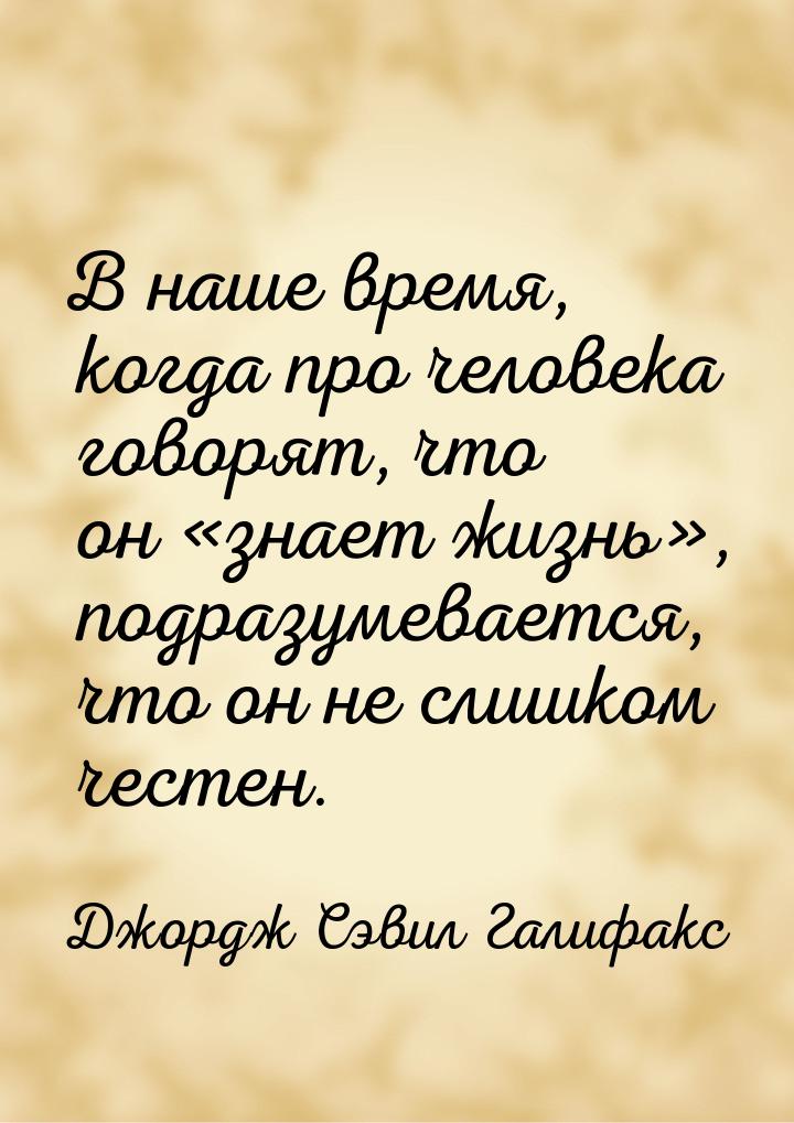 В наше время, когда про человека говорят, что он «знает жизнь», подразумевается, что он не