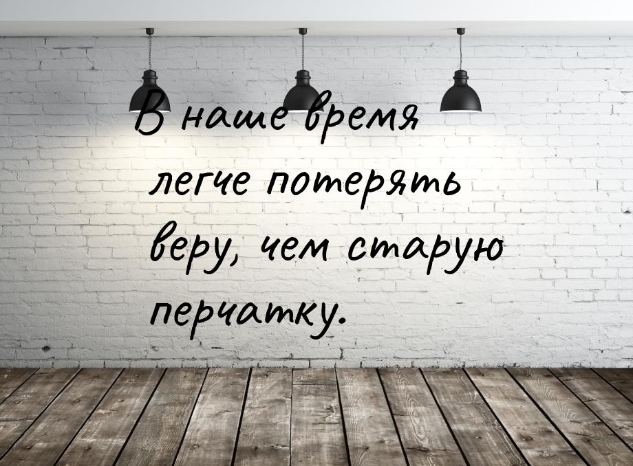 В наше время легче потерять веру, чем старую перчатку.