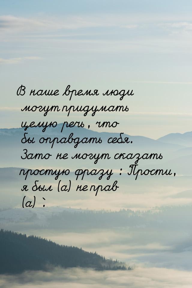 В наше время люди могут придумать целую речь, что бы оправдать себя. Зато не могут сказать