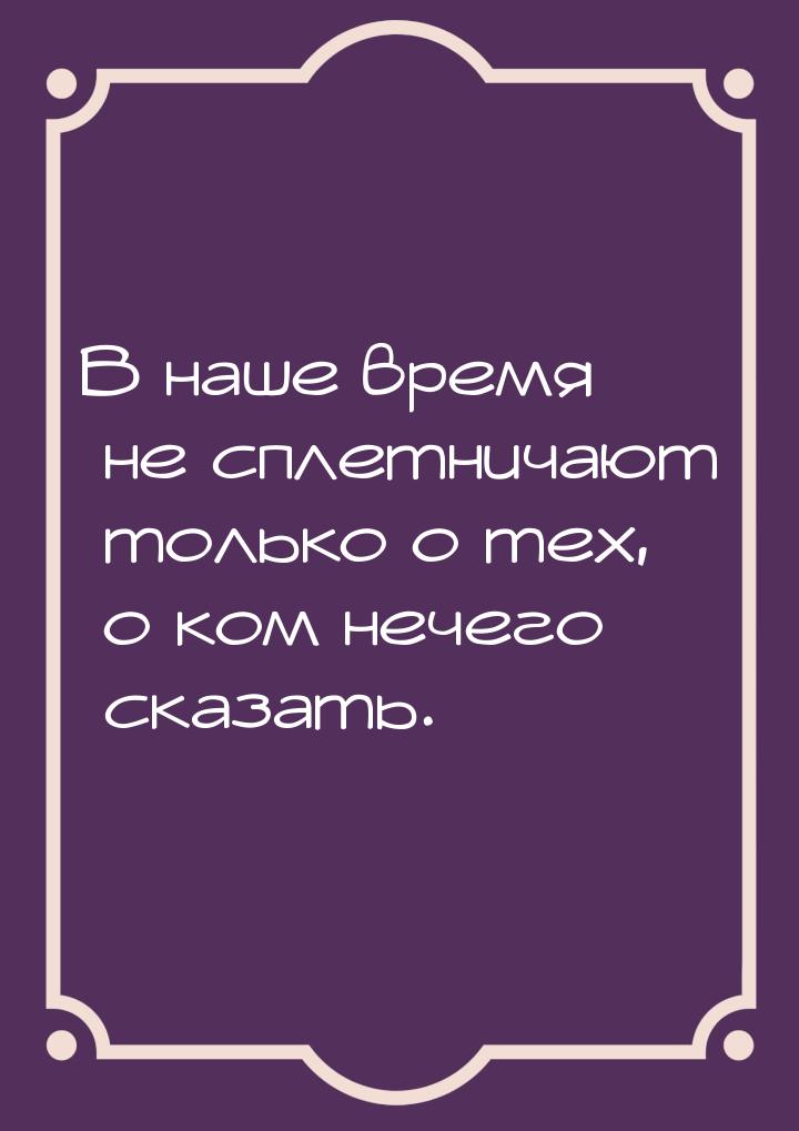 В наше время не сплетничают только о тех, о ком нечего сказать.