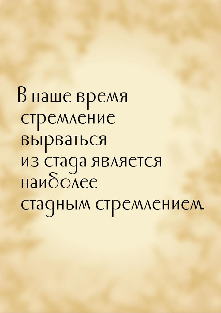 В наше время стремление вырваться из стада является наиболее стадным стремлением.