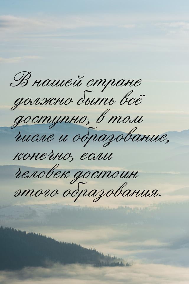 В нашей стране должно быть всё доступно, в том числе и образование, конечно, если человек 