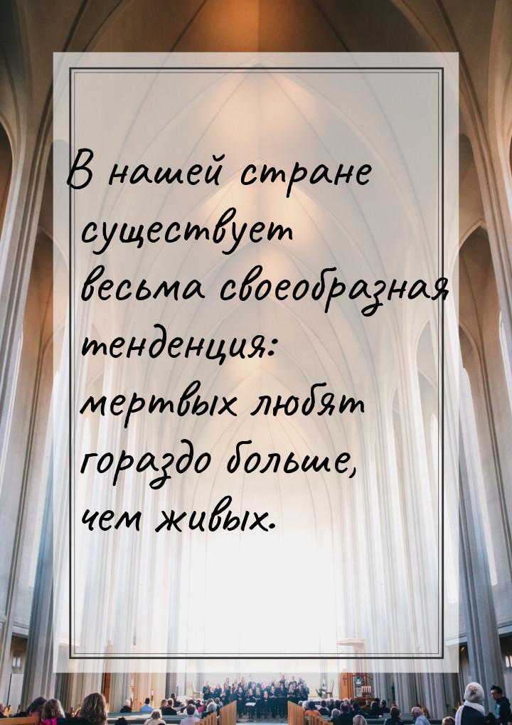 В нашей стране существует весьма своеобразная тенденция: мертвых любят гораздо больше, чем