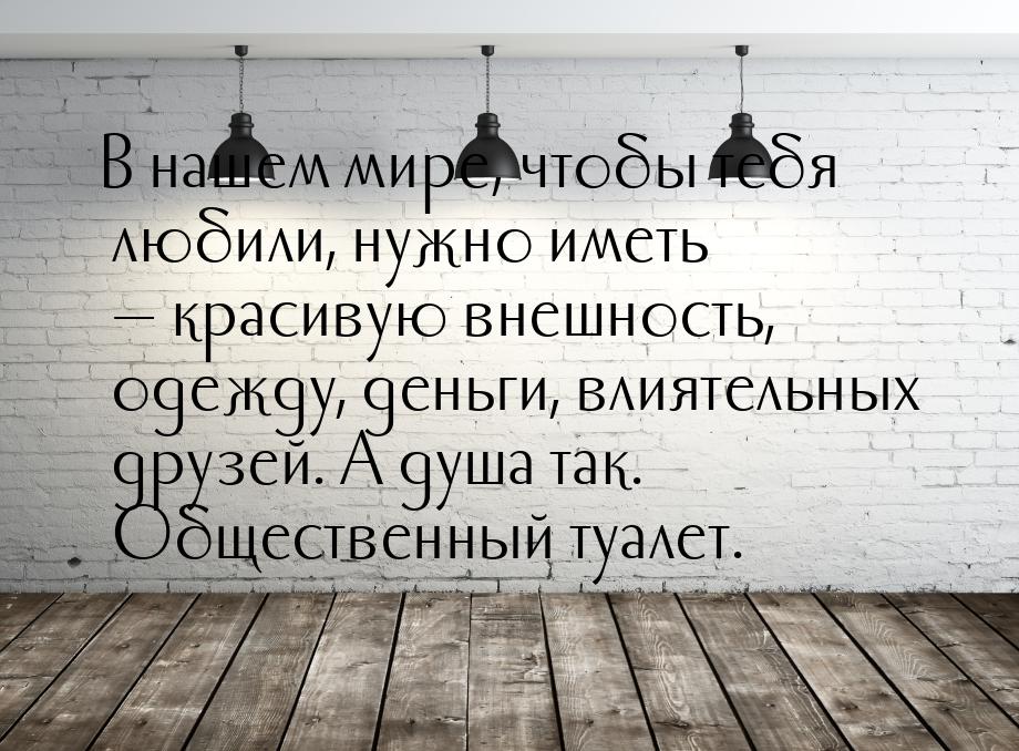 В нашем мире, чтобы тебя любили, нужно иметь — красивую внешность, одежду, деньги, влиятел