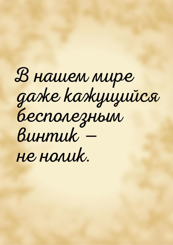 В нашем мире даже кажущийся бесполезным винтик — не нолик.