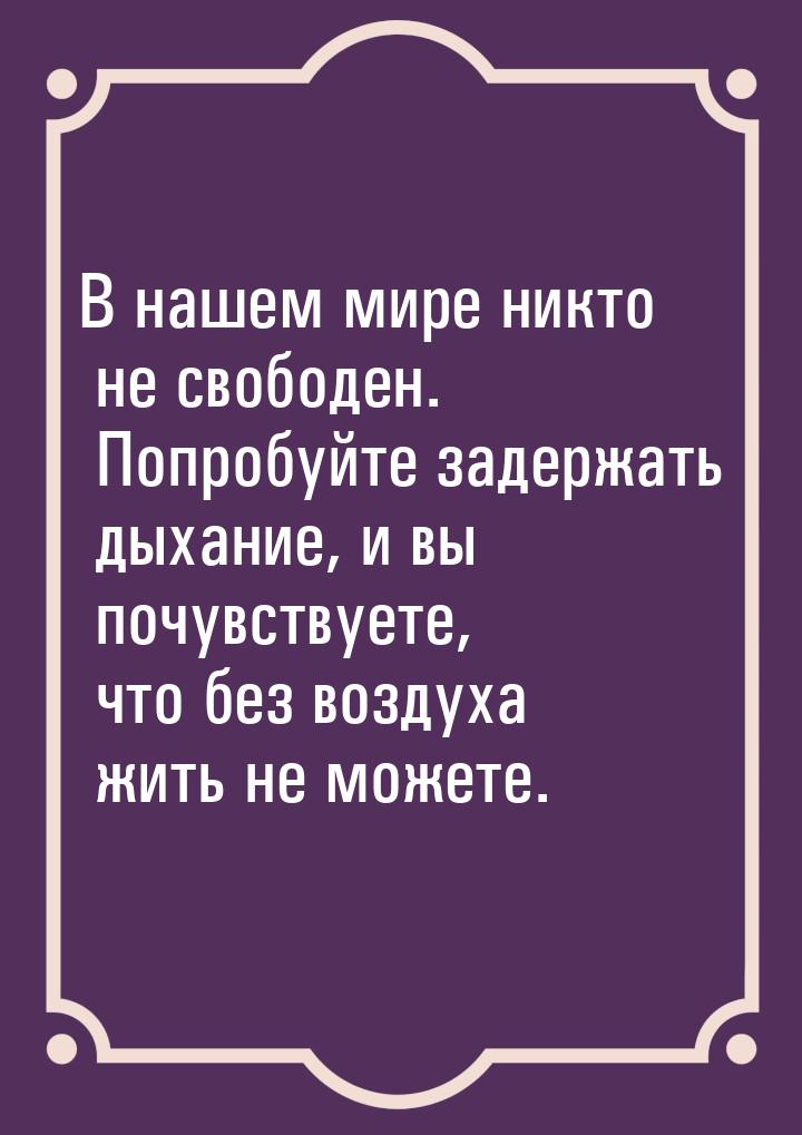 В нашем мире никто не свободен. Попробуйте задержать дыхание, и вы почувствуете, что без в