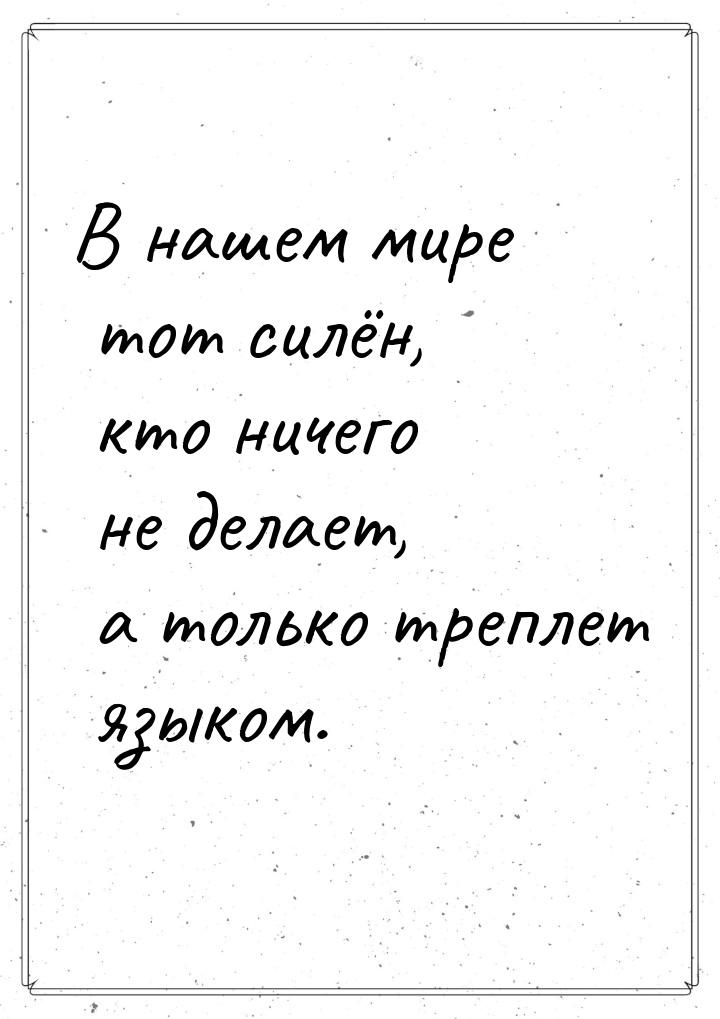 В нашем мире  тот силён, кто ничего не делает, а только треплет языком.