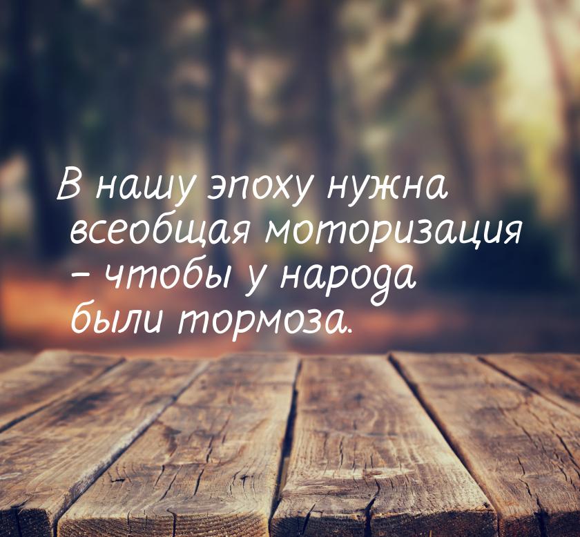 В нашу эпоху нужна всеобщая моторизация – чтобы у народа были тормоза.