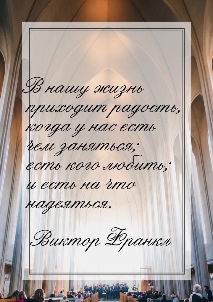 В нашу жизнь приходит радость, когда у нас есть чем заняться; есть кого любить; и есть на 