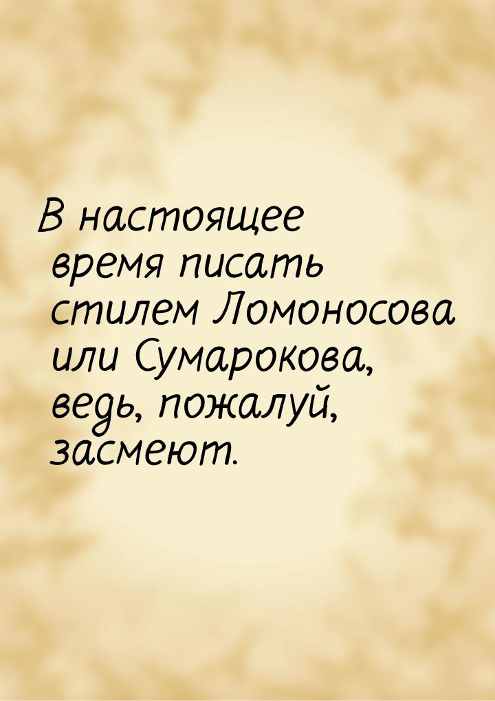 В настоящее время писать стилем Ломоносова или Сумарокова, ведь, пожалуй, засмеют.