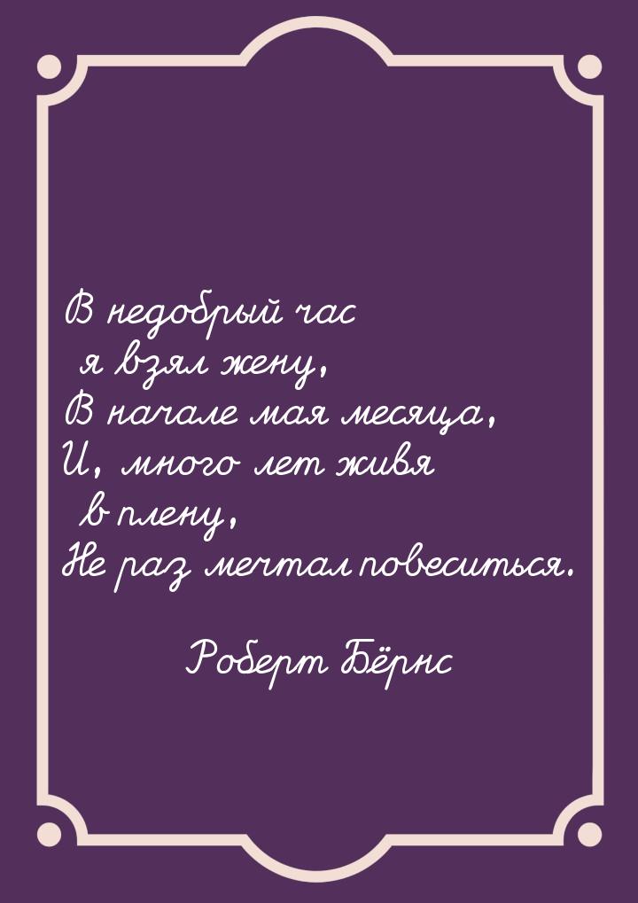 В недобрый час я взял жену, В начале мая месяца, И, много лет живя в плену, Не раз мечтал 