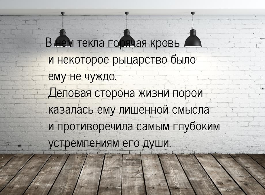 В нем текла горячая кровь и некоторое рыцарство  было ему не чуждо. Деловая сторона жизни 