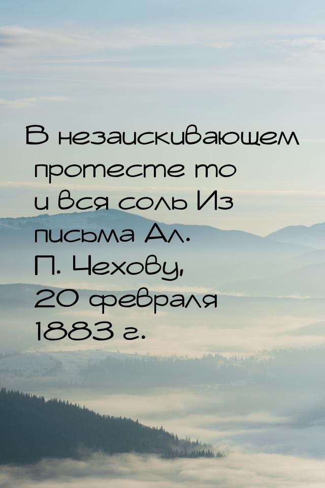 В незаискивающем протесте то и вся соль Из письма Ал. П. Чехову, 20 февраля 1883 г.