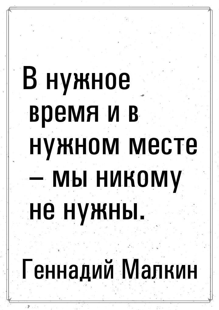 В нужное время и в нужном месте – мы никому не нужны.