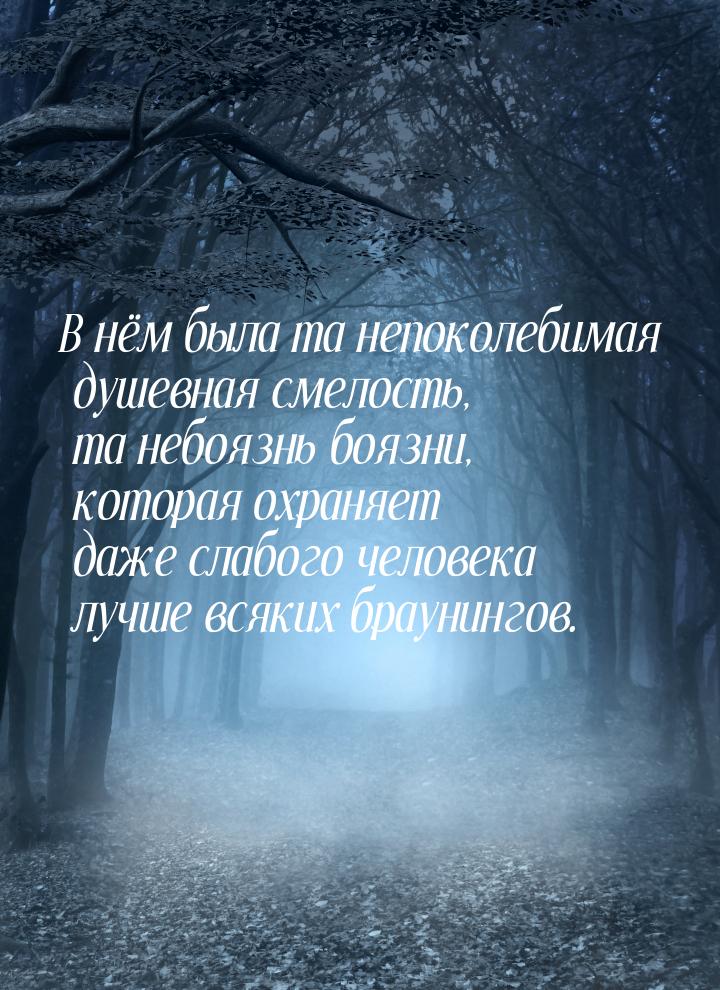 В нём была та непоколебимая душевная смелость, та небоязнь боязни, которая охраняет даже с