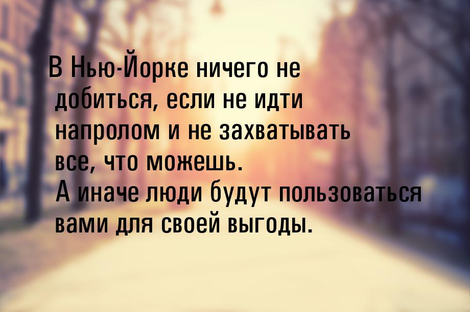 В Нью-Йорке ничего не добиться, если не идти напролом и не захватывать все, что можешь. А 