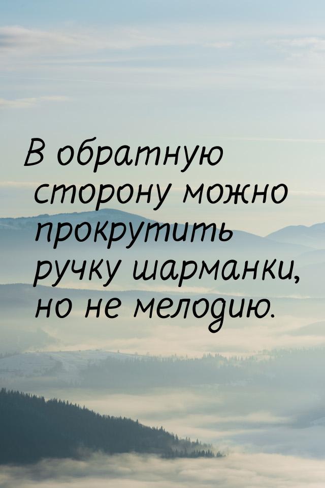 В обратную сторону можно прокрутить ручку шарманки, но не мелодию.