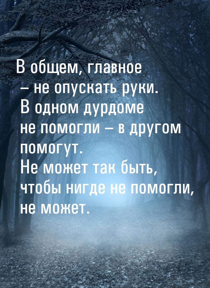 В общем, главное – не опускать руки. В одном дурдоме не помогли – в другом помогут. Не мож