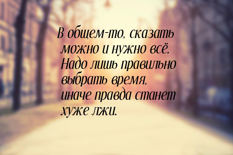 В общем-то, сказать можно и нужно всё. Надо лишь правильно выбрать время, иначе правда ста