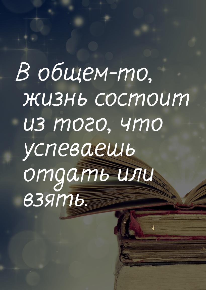 В общем-то, жизнь состоит из того, что успеваешь отдать или взять.