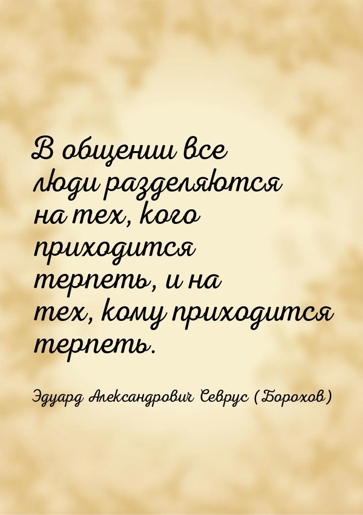 В общении все люди разделяются на тех, кого приходится терпеть, и на тех, кому приходится 