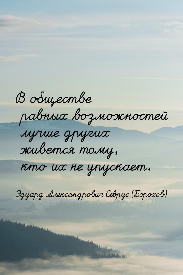 В обществе равных возможностей лучше других живется тому, кто их не упускает.