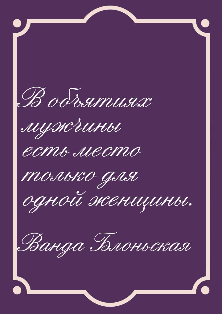 В объятиях мужчины есть место только для одной женщины.